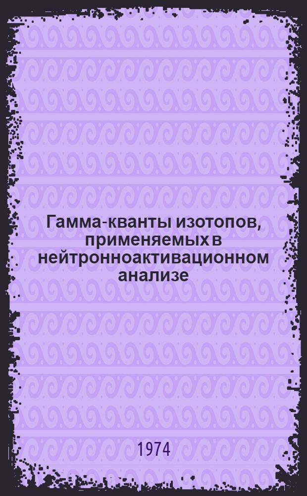 Гамма-кванты изотопов, применяемых в нейтронноактивационном анализе : Справочник