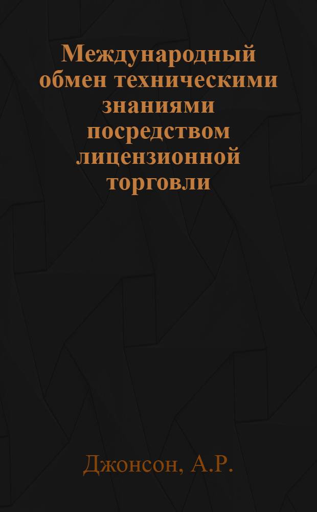 Международный обмен техническими знаниями посредством лицензионной торговли : Доклад на заседании секции "Изобретательство и науч.-техн. прогресс"