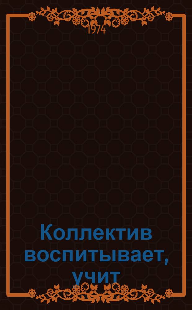 Коллектив воспитывает, учит : Записки секретаря райкома