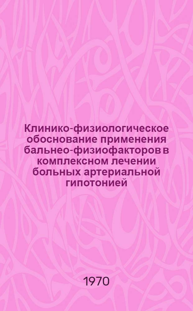 Клинико-физиологическое обоснование применения бальнео-физиофакторов в комплексном лечении больных артериальной гипотонией : Автореф. дис. на соискание учен. степени д-ра мед. наук : (14.754)
