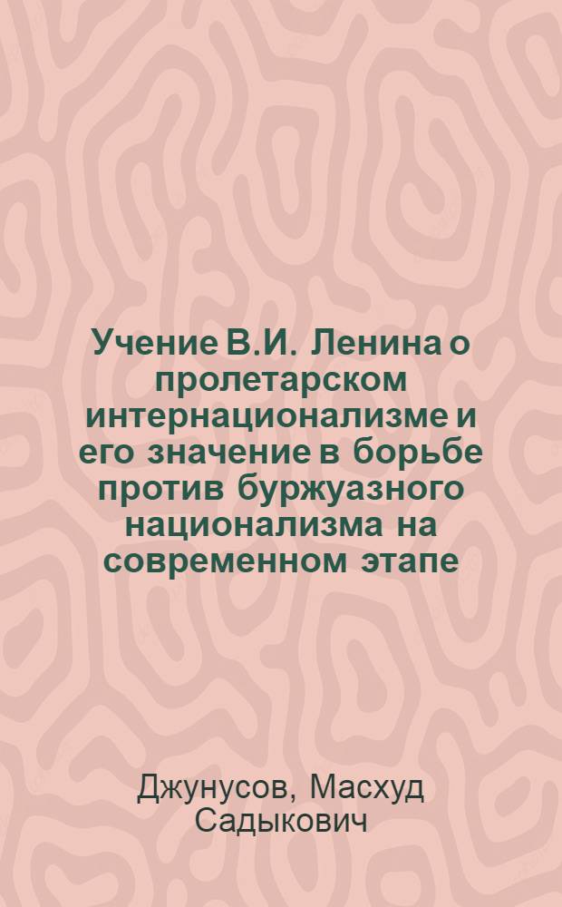 Учение В.И. Ленина о пролетарском интернационализме и его значение в борьбе против буржуазного национализма на современном этапе : Лекция, прочит. 30 марта 1970 г. Респ. парт. активу проф., д-ром философ. наук М.С. Джунусовым