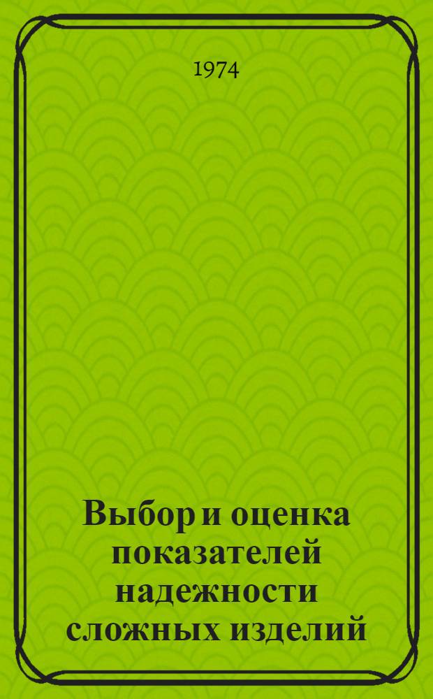 Выбор и оценка показателей надежности сложных изделий : (Материалы лекций, прочит. в Политехн. музее на семинаре по надежности и прогрессивным методам контроля качества продукции)