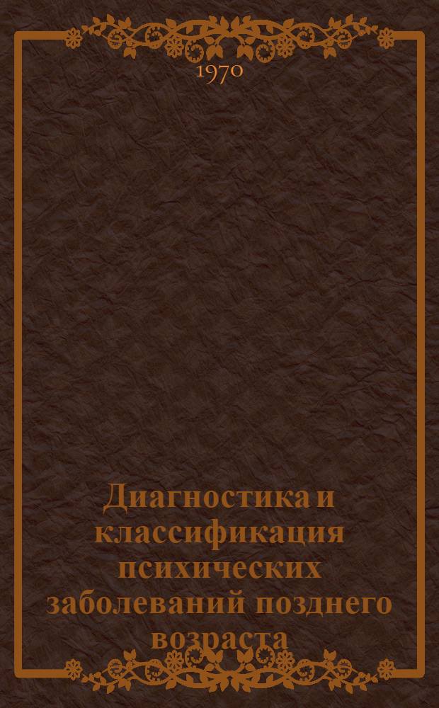 Диагностика и классификация психических заболеваний позднего возраста : Материалы 4 Всесоюз. диагност. совещания, состоявшегося в Ленинграде 16-18 дек. 1968 г
