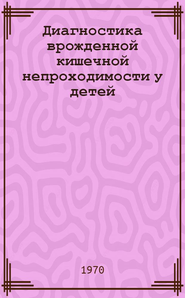 Диагностика врожденной кишечной непроходимости у детей : Метод. письмо