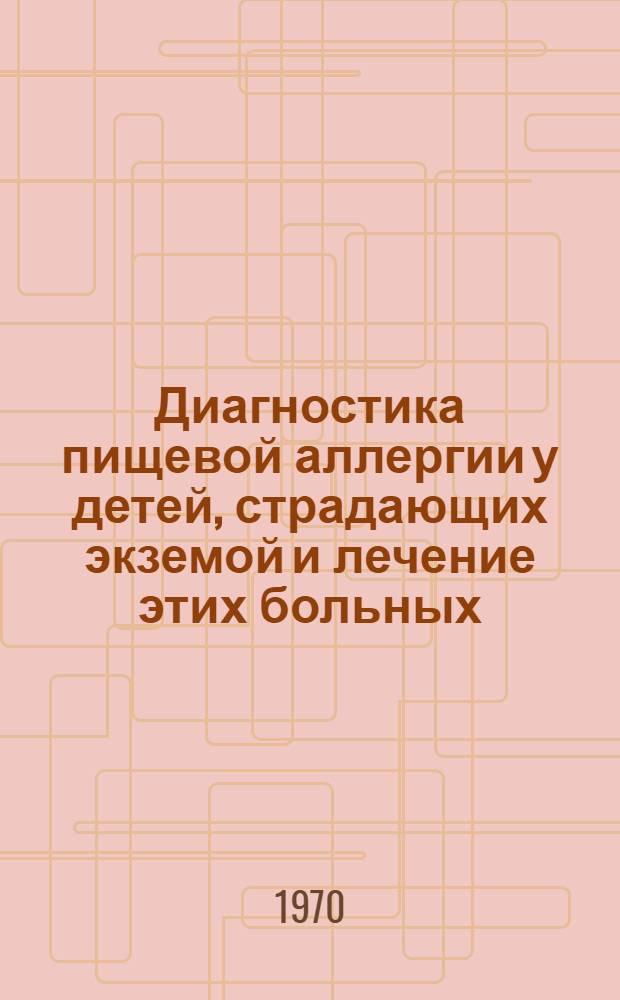 Диагностика пищевой аллергии у детей, страдающих экземой и лечение этих больных : (Метод. письмо)