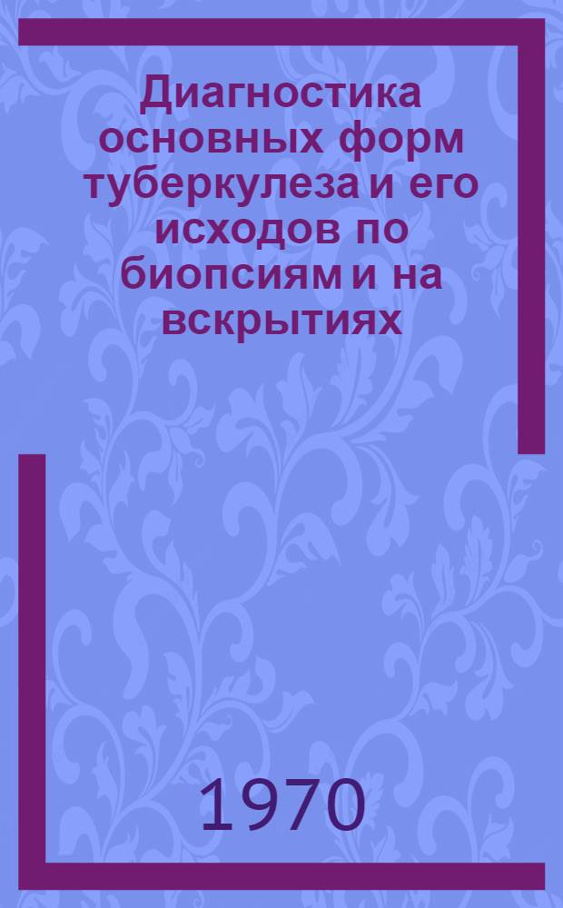 Диагностика основных форм туберкулеза и его исходов по биопсиям и на вскрытиях : Метод. письмо