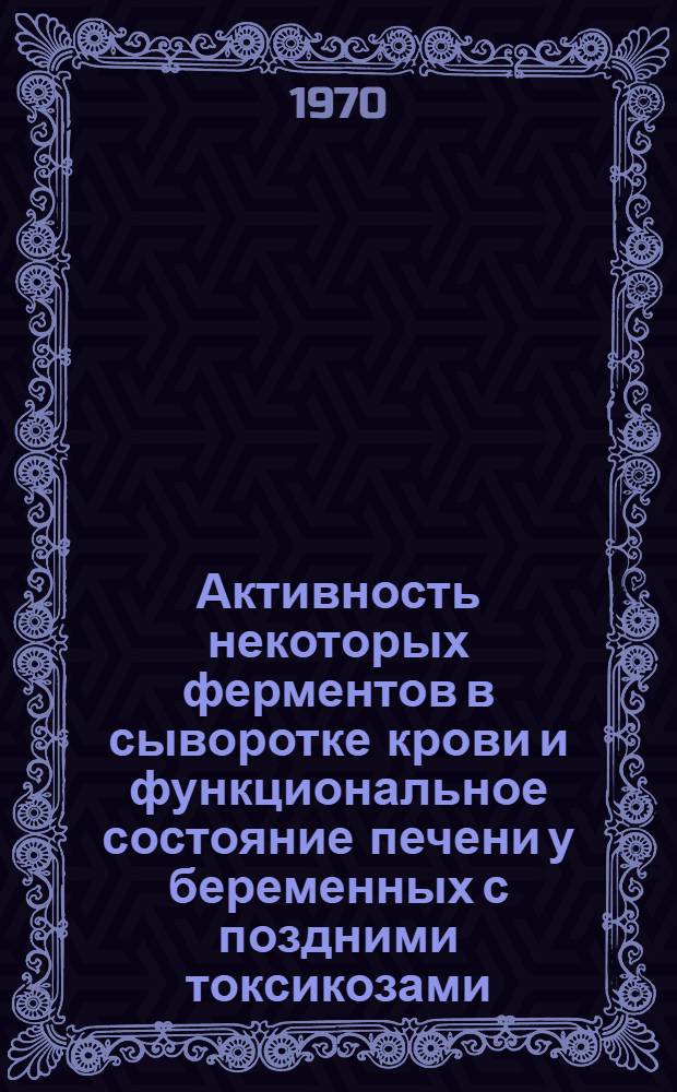 Активность некоторых ферментов в сыворотке крови и функциональное состояние печени у беременных с поздними токсикозами : Автореф. дис. на соискание учен. степени канд. мед. наук : (14.750)