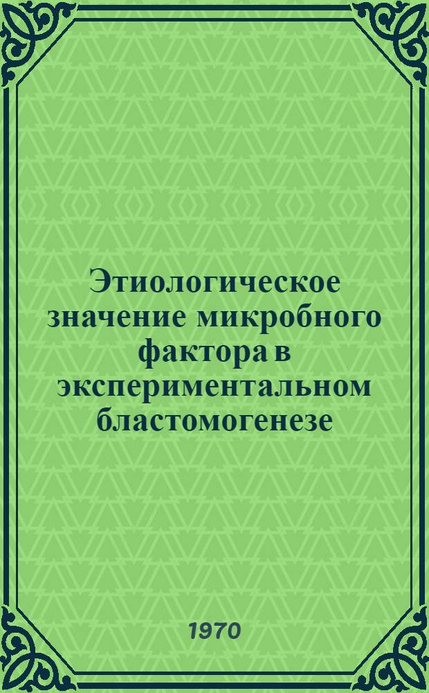 Этиологическое значение микробного фактора в экспериментальном бластомогенезе : Автореф. дис. на соискание учен. степени канд. мед. наук : (096)