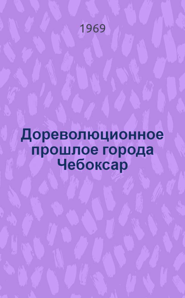Дореволюционное прошлое города Чебоксар : (К 500-летию города)