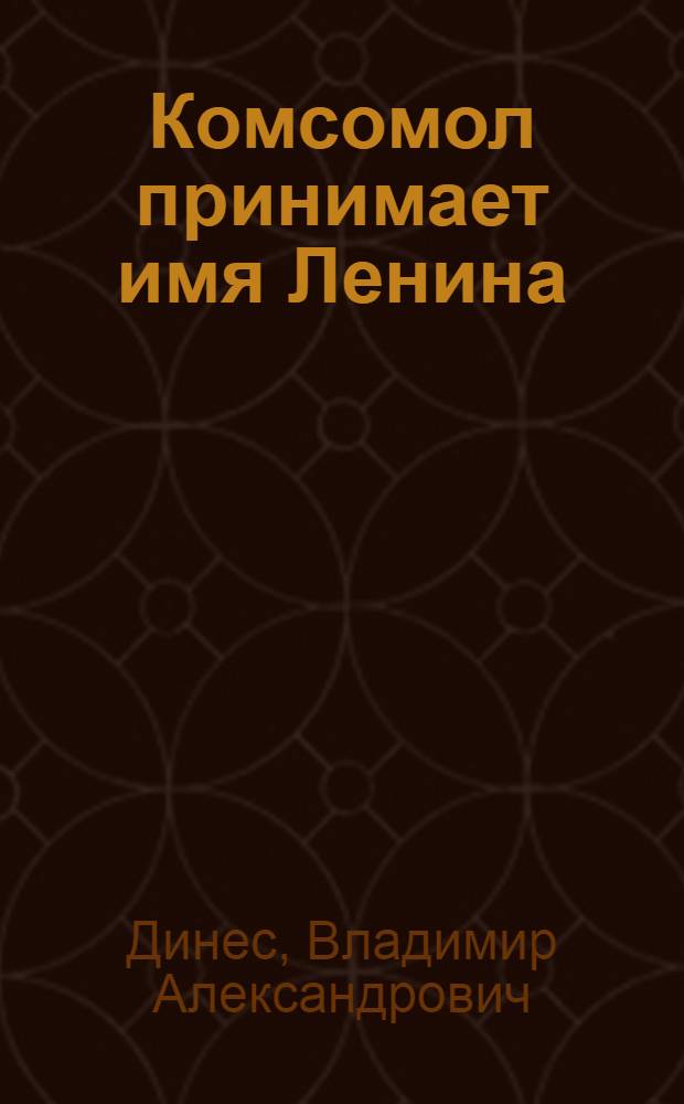 Комсомол принимает имя Ленина : (Участие комсомола в ленинском призыве в Ком. партию. Ленинский призыв в комсомол)