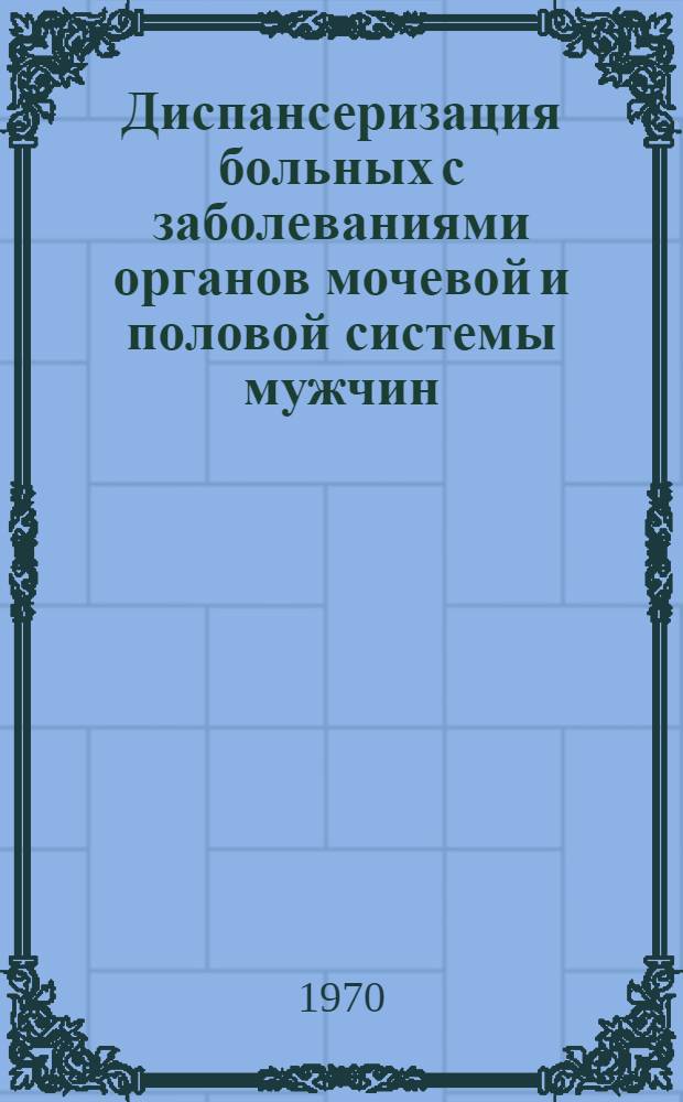 Диспансеризация больных с заболеваниями органов мочевой и половой системы мужчин : (Метод. письмо)