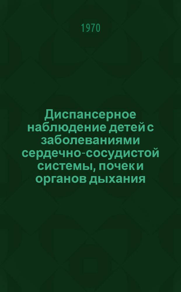 Диспансерное наблюдение детей с заболеваниями сердечно-сосудистой системы, почек и органов дыхания : Метод. материалы
