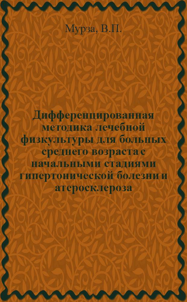 Дифференцированная методика лечебной физкультуры для больных среднего возраста с начальными стадиями гипертонической болезни и атеросклероза : Метод. указания, предназнач. для врачей и методистов лечебной физкультуры и терапевтов