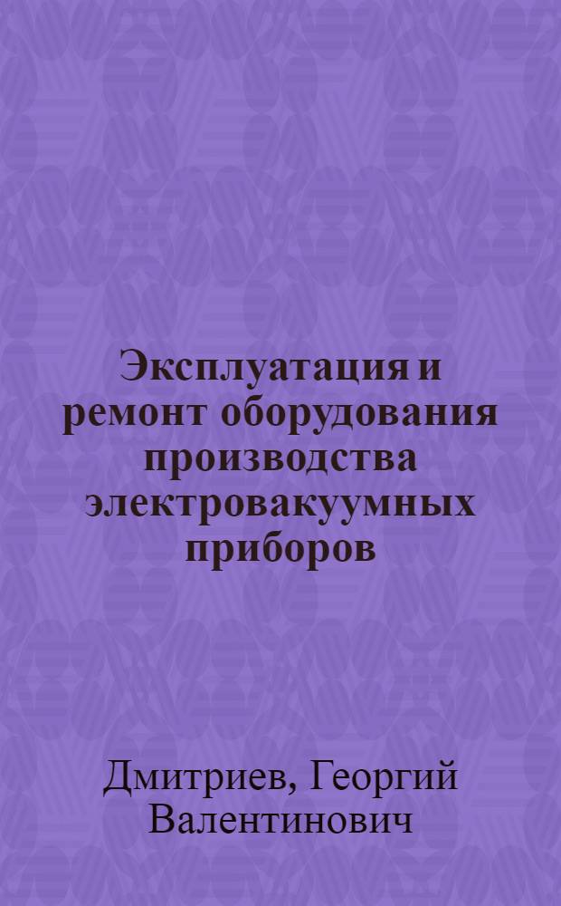 Эксплуатация и ремонт оборудования производства электровакуумных приборов : Учебник для электроприборостроит. техникумов