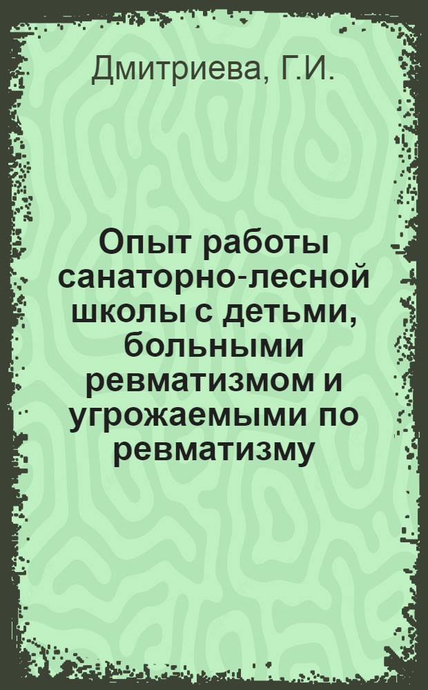 Опыт работы санаторно-лесной школы с детьми, больными ревматизмом и угрожаемыми по ревматизму : Автореф. дис. на соиск. учен. степени канд. мед. наук : (758)