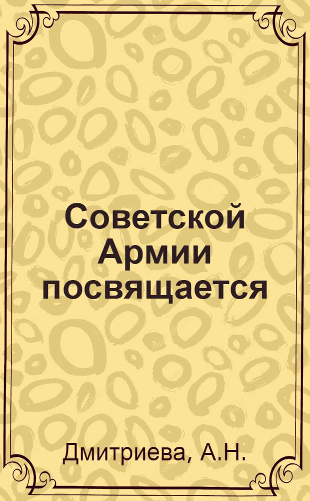 Советской Армии посвящается : Лит.-муз. композиция для праздничных вечеров в честь Дня Советской Армии и Дня Победы