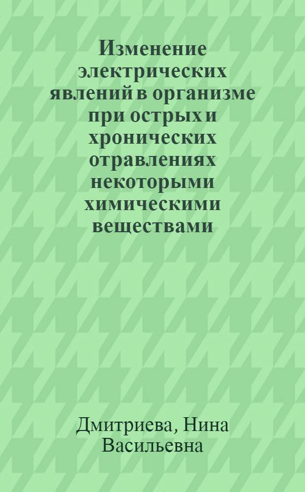 Изменение электрических явлений в организме при острых и хронических отравлениях некоторыми химическими веществами (неэлектролитами) : Автореф. дис. на соискание учен. степени д-ра мед. наук : (XIV. 756)