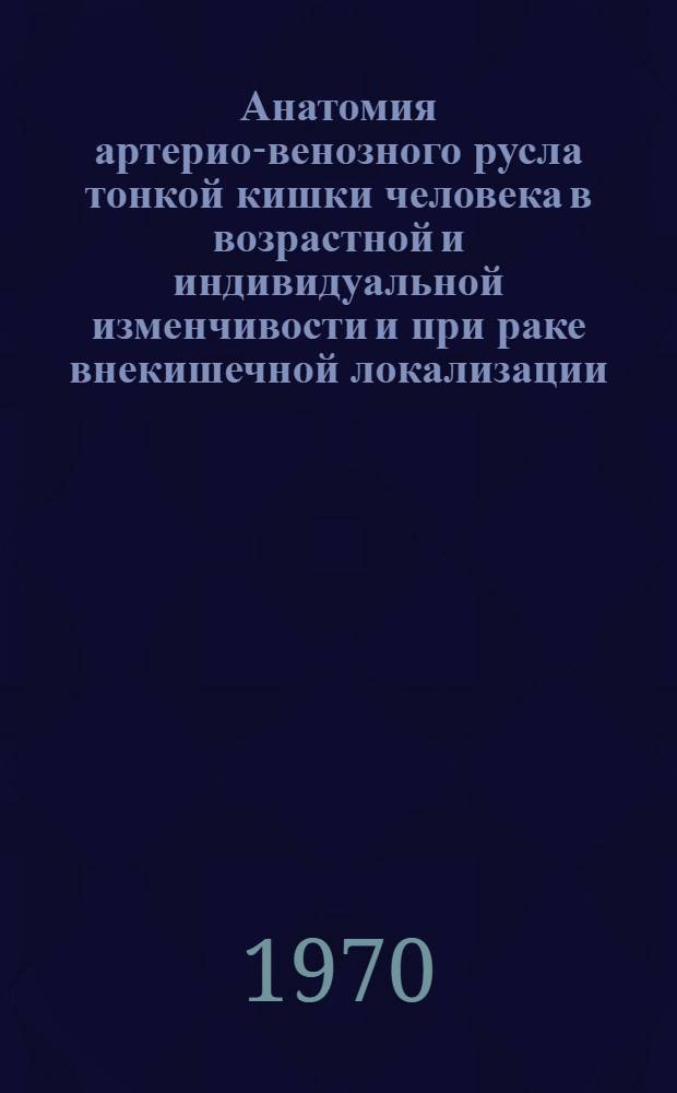 Анатомия артерио-венозного русла тонкой кишки человека в возрастной и индивидуальной изменчивости и при раке внекишечной локализации : Автореф. дис. на соискание учен. степени д-ра мед. наук : (14.751)