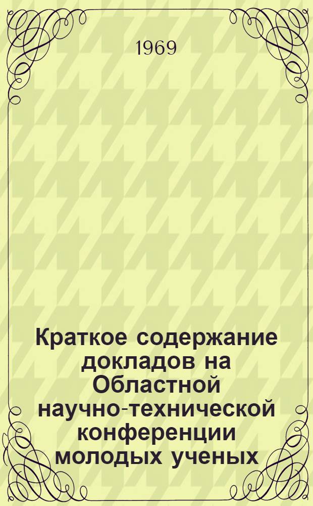 Краткое содержание докладов на Областной научно-технической конференции молодых ученых. (Апрель 1969 г.)