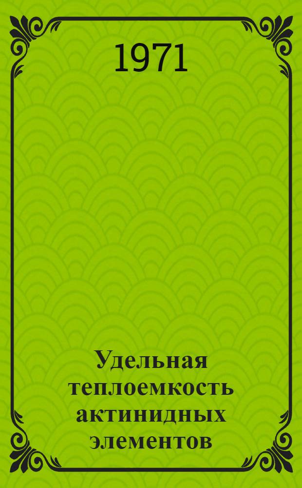 Удельная теплоемкость актинидных элементов : (Обзор сост. по материалам открытой отеч. и зарубеж. печати)