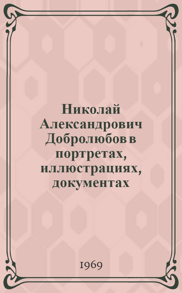 Николай Александрович Добролюбов в портретах, иллюстрациях, документах : Альбом