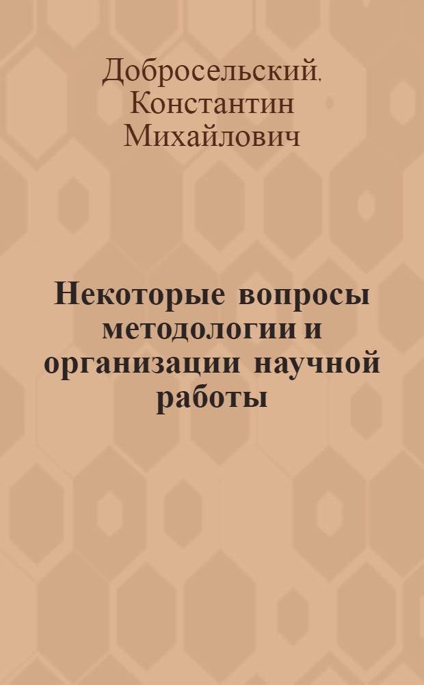 Некоторые вопросы методологии и организации научной работы : Лекция для молодых науч.-пед. работников, аспирантов и соискателей, а также для студентов, участвующих в науч. исследованиях