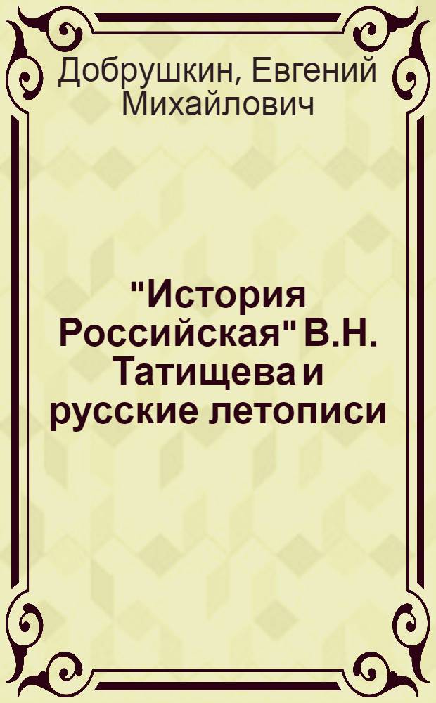 "История Российская" В.Н. Татищева и русские летописи : (Опыт текстол. анализа) : Автореф. дис. на соискание учен. степени канд. ист. наук : (579)