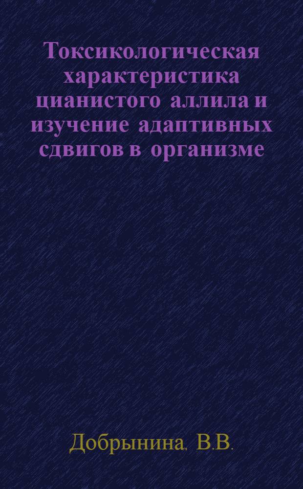 Токсикологическая характеристика цианистого аллила и изучение адаптивных сдвигов в организме, вызываемых некоторыми промышленными ядами специфического действия : Автореф. дис. на соискание учен. степени канд. мед. наук : (14.756)
