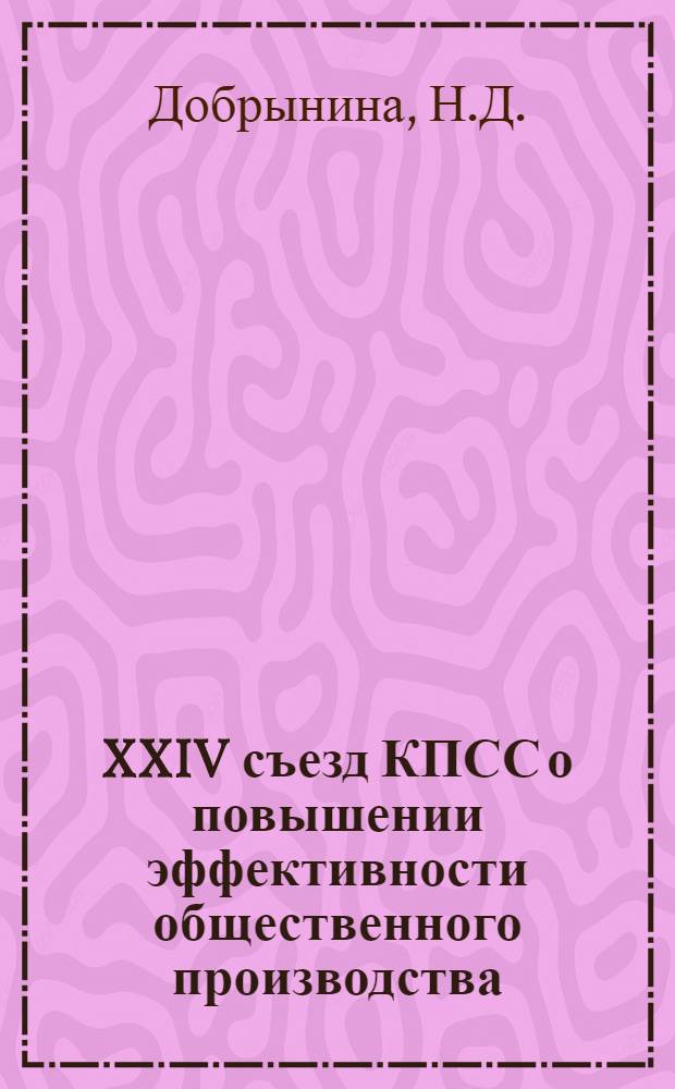 XXIV съезд КПСС о повышении эффективности общественного производства : (Материал в помощь лекторам, пропагандистам, политинформаторам)