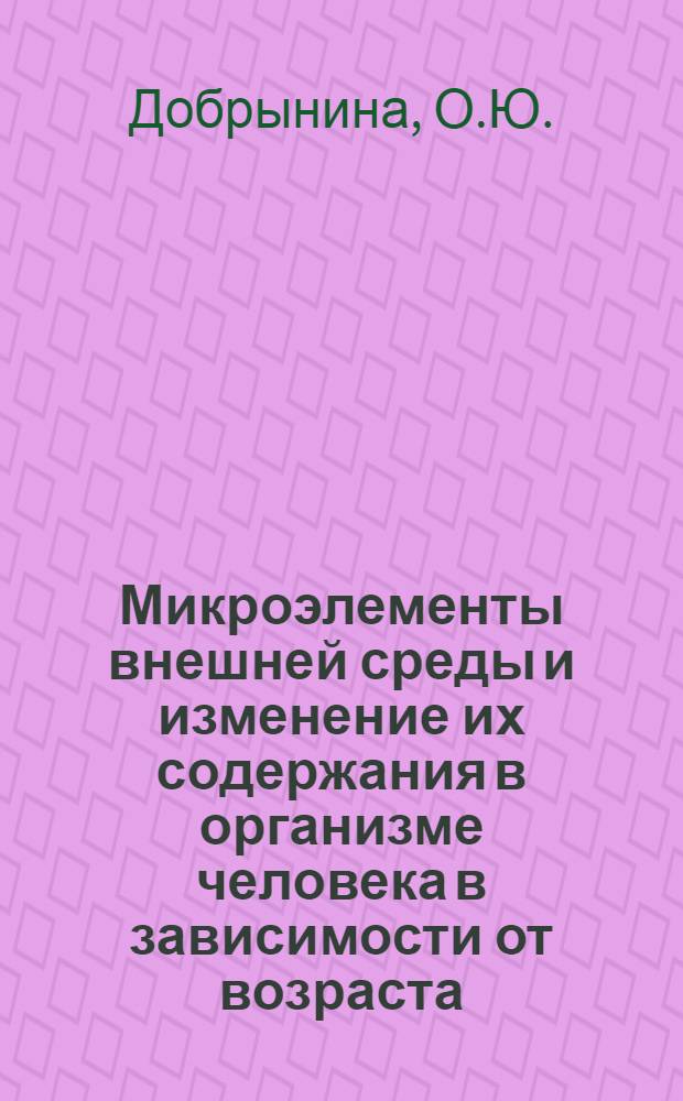 Микроэлементы внешней среды и изменение их содержания в организме человека в зависимости от возраста : Автореф. дис. на соискание учен. степени канд. мед. наук : (756)