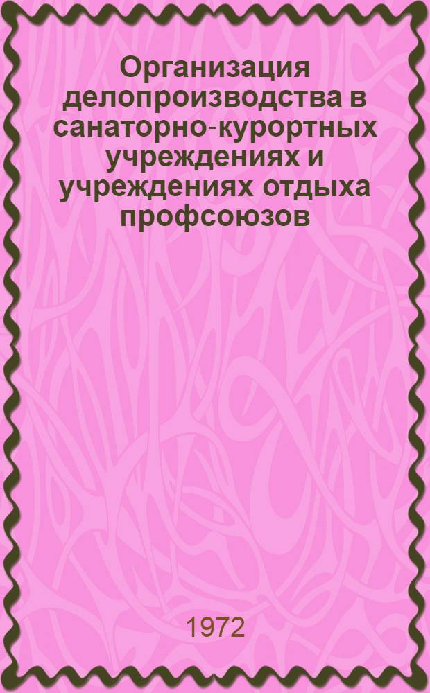 Организация делопроизводства в санаторно-курортных учреждениях и учреждениях отдыха профсоюзов : (Учеб.-практ. пособие для курсов и семинаров повышения квалификации работников санаторно-курортной системы)