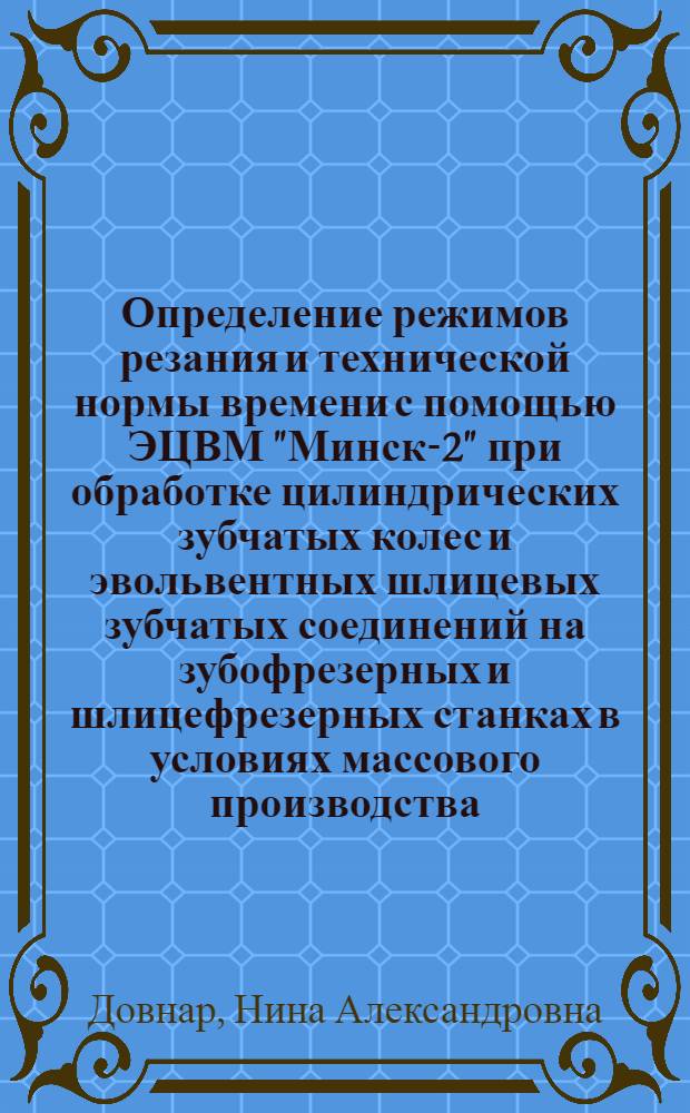 Определение режимов резания и технической нормы времени с помощью ЭЦВМ "Минск-2" при обработке цилиндрических зубчатых колес и эвольвентных шлицевых зубчатых соединений на зубофрезерных и шлицефрезерных станках в условиях массового производства