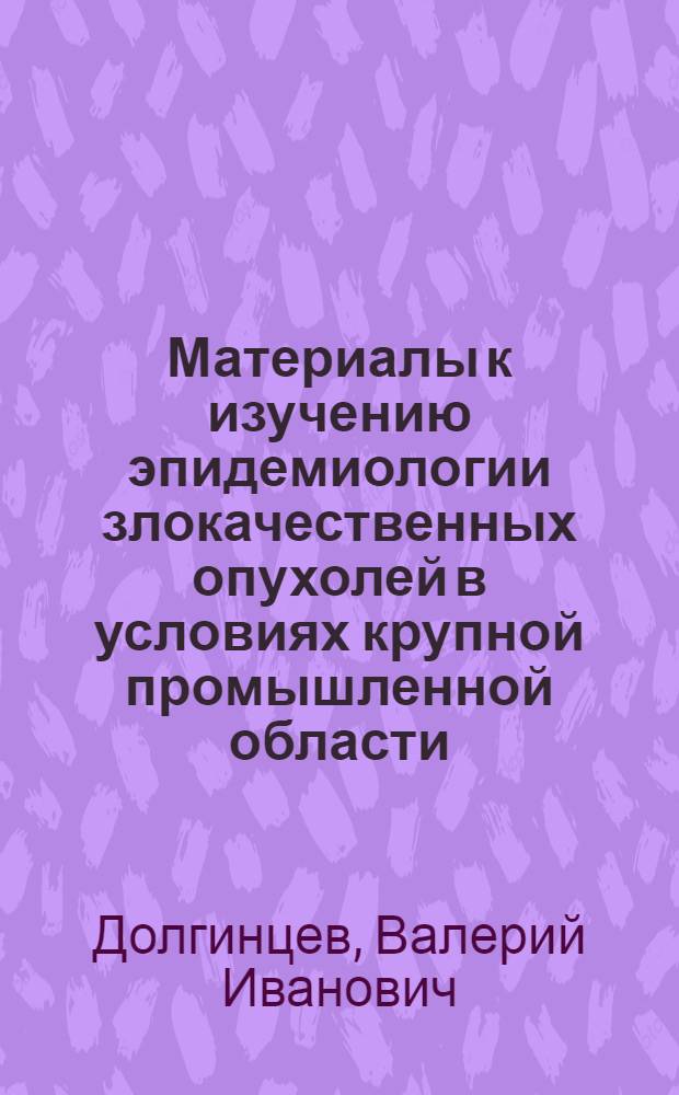 Материалы к изучению эпидемиологии злокачественных опухолей в условиях крупной промышленной области : Автореф. дис. на соискание учен. степени канд. мед. наук : (14763)