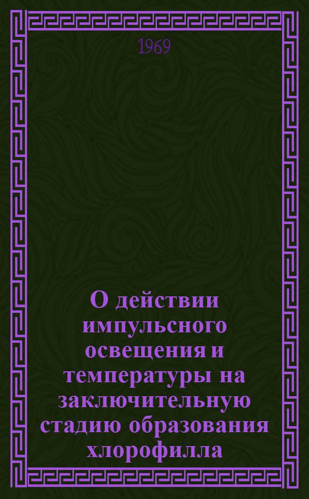 О действии импульсного освещения и температуры на заключительную стадию образования хлорофилла : Автореф. дис. на соискание учен. степени канд. биол. наук : (093)