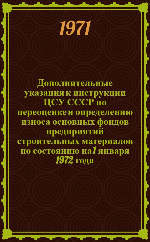 Дополнительные указания к инструкции ЦСУ СССР по переоценке и определению износа основных фондов предприятий строительных материалов по состоянию на 1 января 1972 года : Доп. и изм. к сборнику № 8 и ценникам №№ 24, 67 и 68