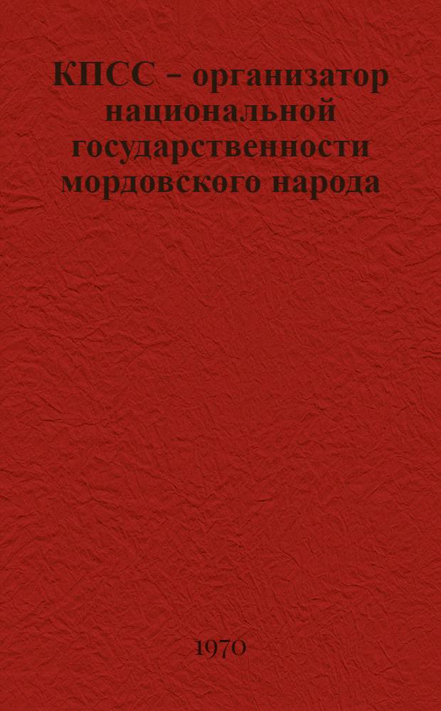 КПСС - организатор национальной государственности мордовского народа : (К 40-летию образования Мордов. АССР)