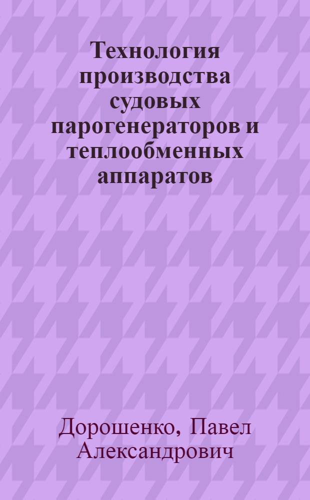 Технология производства судовых парогенераторов и теплообменных аппаратов : Учебник для кораблестроит. вузов по специальности "Парогенераторостроение"