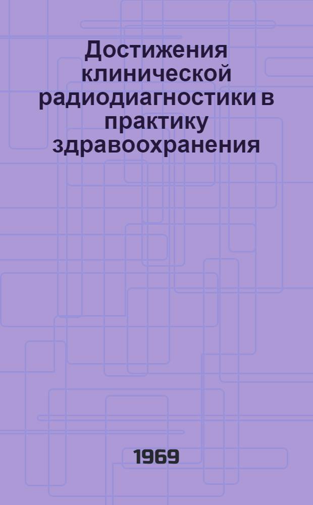Достижения клинической радиодиагностики в практику здравоохранения : Материалы обл. науч.-практ. конференции. 22-23 окт. 1969 г