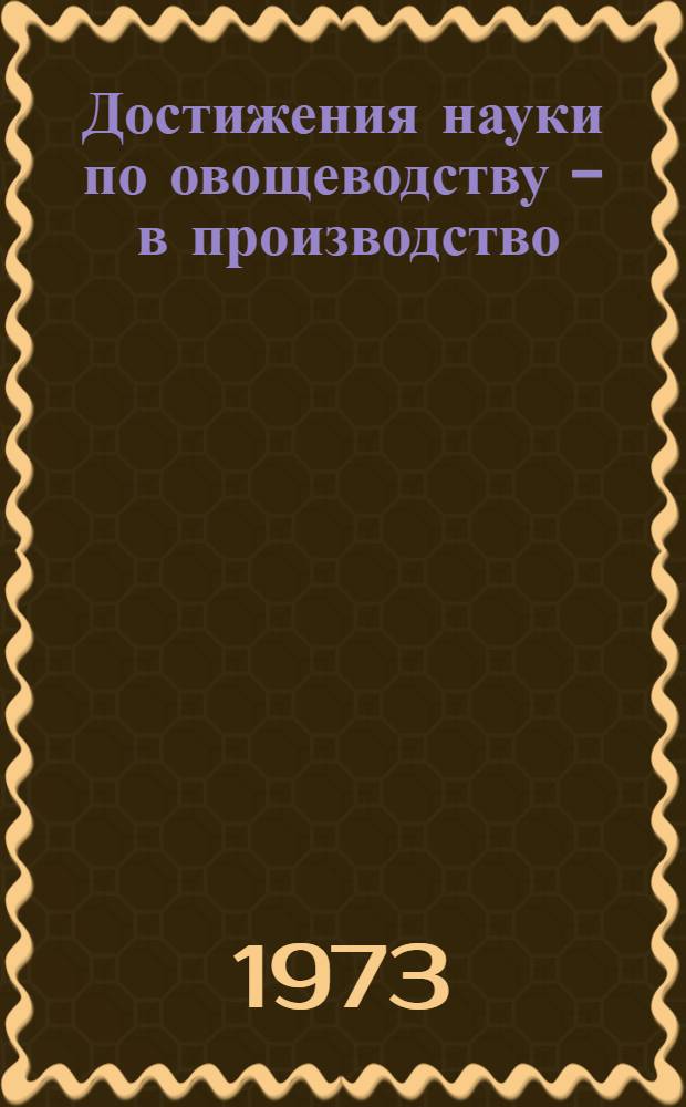 Достижения науки по овощеводству - в производство : (Материалы Всесоюз. координац. совещ. овощеводов 28-30 ноября 1972 г.)