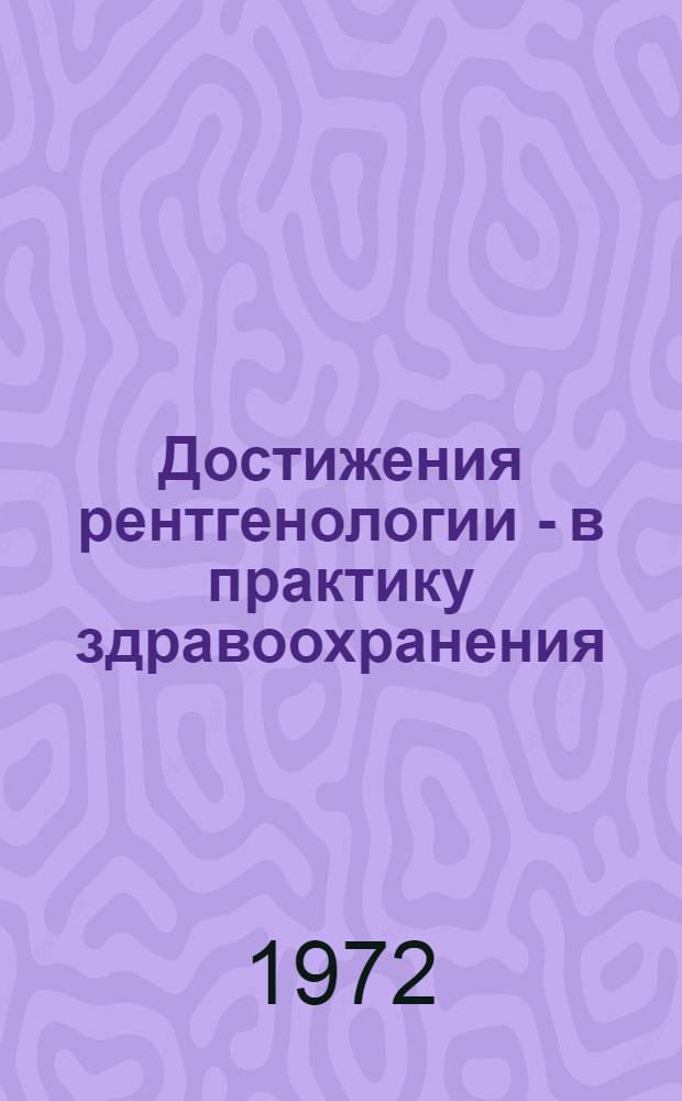 Достижения рентгенологии - в практику здравоохранения : Материалы семинара павильона "Здравоохранение СССР" ВДНХ СССР. (24-28 янв. 1972 г.)