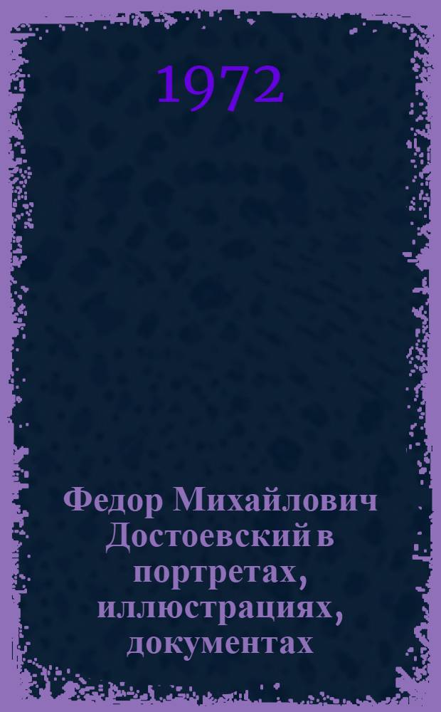 Федор Михайлович Достоевский в портретах, иллюстрациях, документах : Альбом