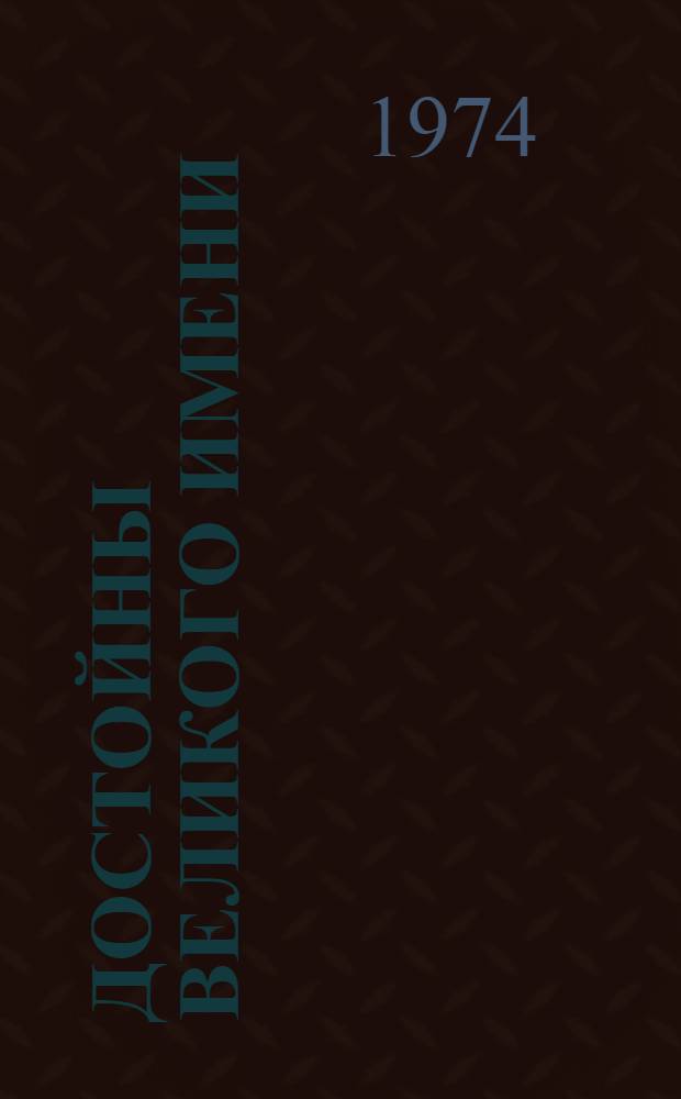 Достойны великого имени : Книга к 50-летию со дня присвоения комсомолу имени Ленина : Очерки, статьи, зарисовки