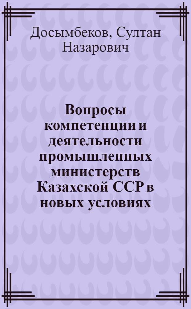 Вопросы компетенции и деятельности промышленных министерств Казахской ССР в новых условиях