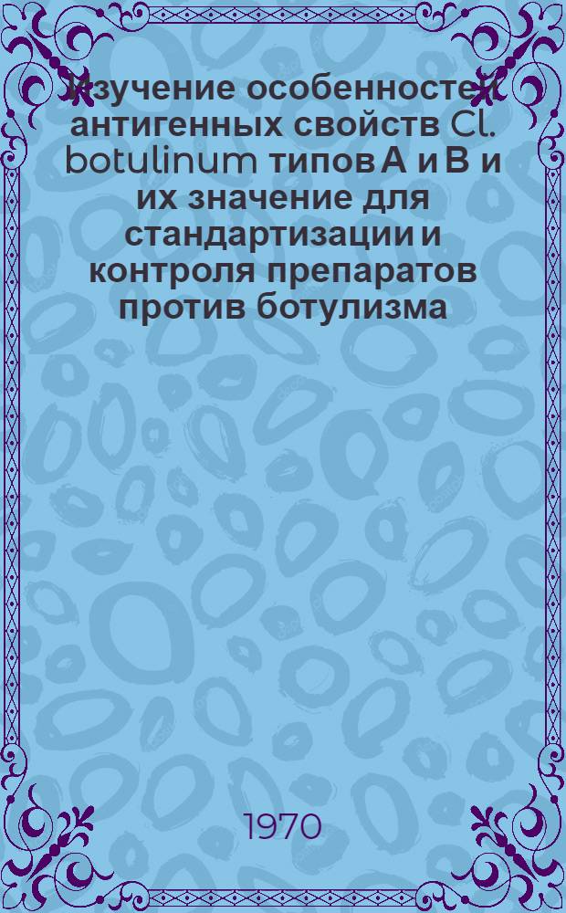 Изучение особенностей антигенных свойств Cl. botulinum типов А и В и их значение для стандартизации и контроля препаратов против ботулизма : Автореф. дис. на соискание учен. степени канд. мед. наук : (096)