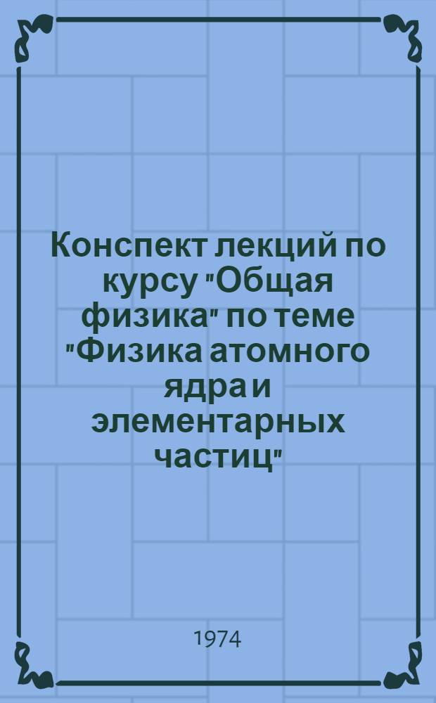 Конспект лекций по курсу "Общая физика" по теме "Физика атомного ядра и элементарных частиц" : Для студентов II курса всех специальностей