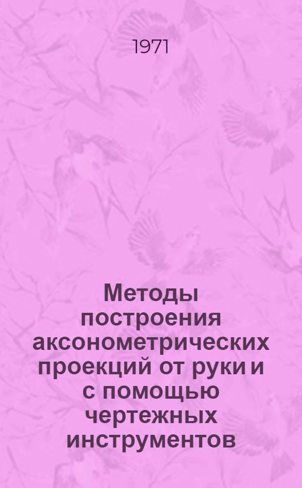 Методы построения аксонометрических проекций от руки и с помощью чертежных инструментов, применяемых в инженерной практике : Метод. пособие