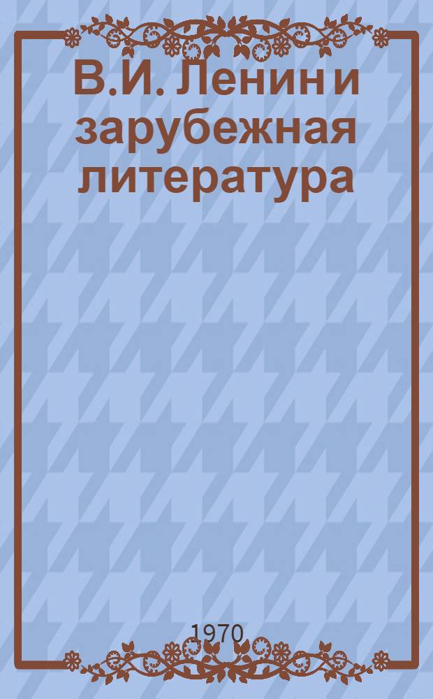В.И. Ленин и зарубежная литература : Указатель статей, фрагментов, писем, подготовит. материалов, воспоминаний