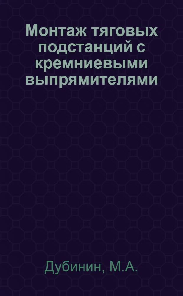 Монтаж тяговых подстанций с кремниевыми выпрямителями : (Из опыта работы СМП-259 треста "Трансэлектромонтаж")