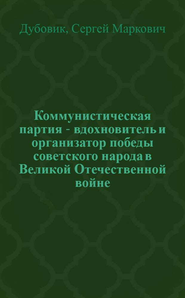 Коммунистическая партия - вдохновитель и организатор победы советского народа в Великой Отечественной войне. (Июнь 1941-1945 гг.) : Учеб. пособие