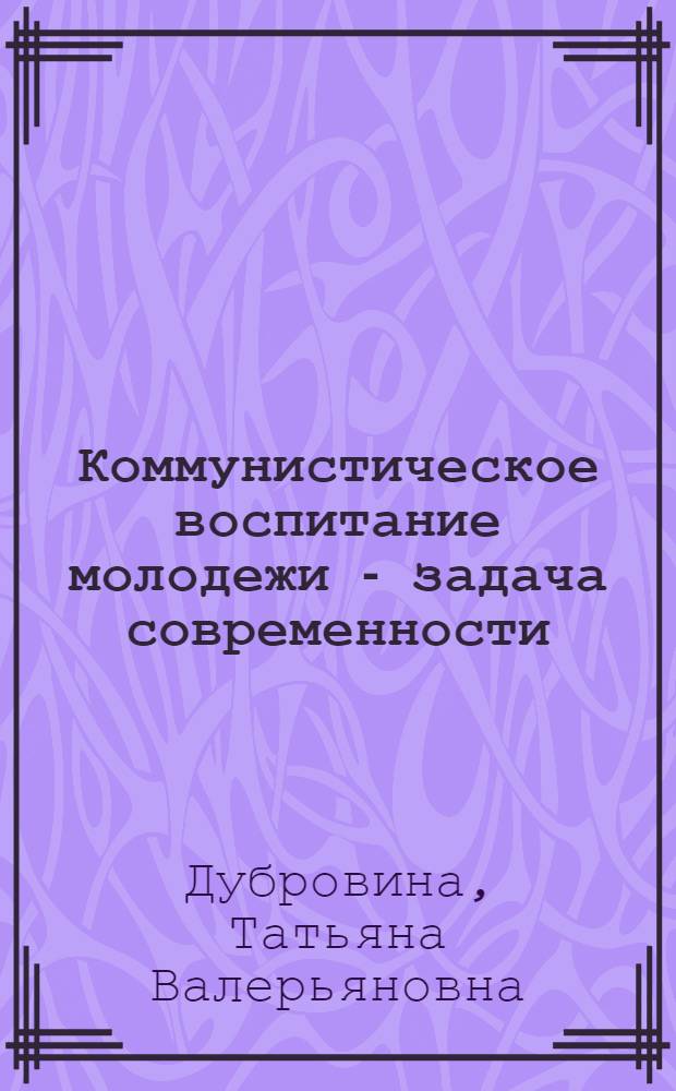 Коммунистическое воспитание молодежи - задача современности : Учеб. пособие